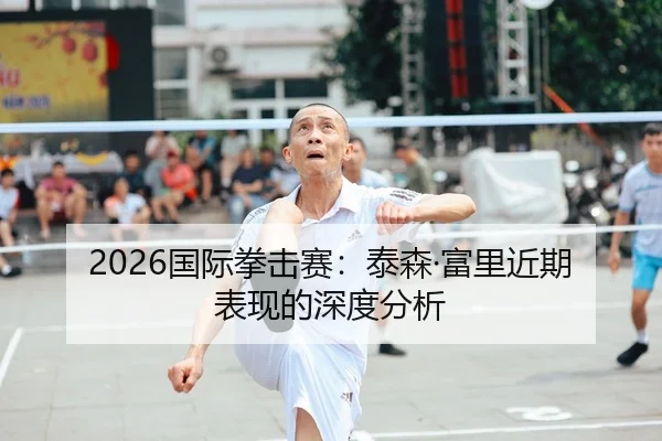 2026国际拳击赛：泰森·富里近期表现的深度分析