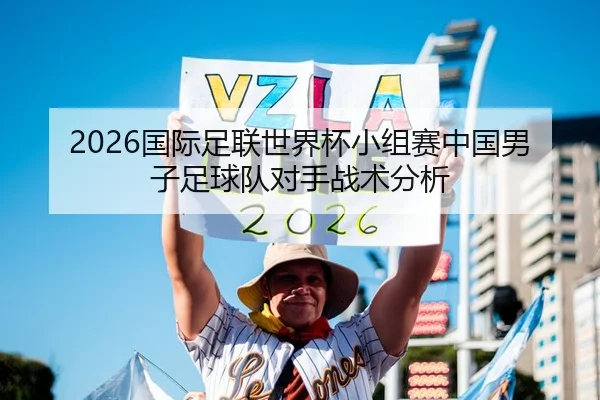 2026国际足联世界杯小组赛中国男子足球队对手战术分析