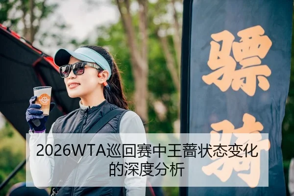 2026WTA巡回赛中王蔷状态变化的深度分析