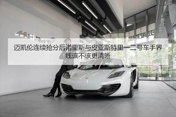 迈凯伦连续抢分后诺里斯与皮亚斯特里一二号车手界线该不该更清晰