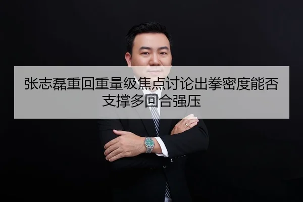 张志磊重回重量级焦点讨论出拳密度能否支撑多回合强压
