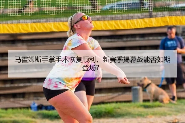 马霍姆斯手掌手术恢复顺利，新赛季揭幕战能否如期登场？
