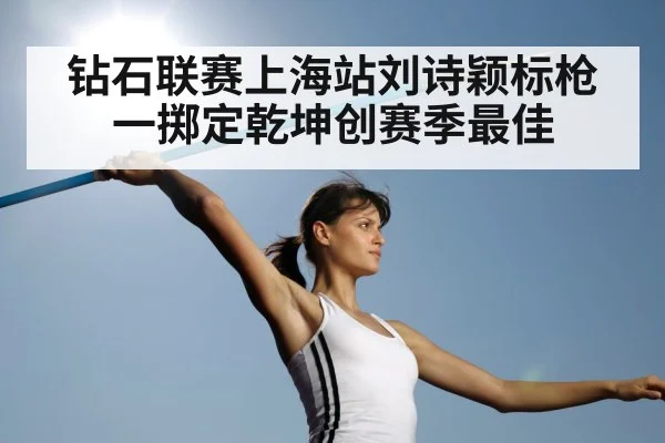 钻石联赛上海站刘诗颖标枪一掷定乾坤创赛季最佳