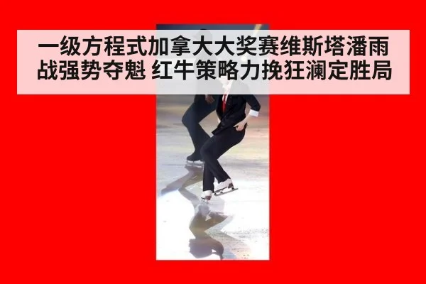 一级方程式加拿大大奖赛维斯塔潘雨战强势夺魁 红牛策略力挽狂澜定胜局